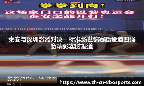 泰安与深圳激烈对决,标准场世锦赛跆拳道四强赛精彩实时报道