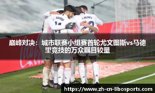 巅峰对决:城市联赛小组赛首轮尤文图斯vs马德里竞技的万众瞩目较量