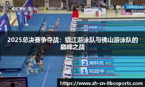 2025总决赛争夺战:镇江游泳队与佛山游泳队的巅峰之战