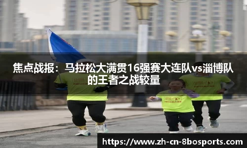 焦点战报:马拉松大满贯16强赛大连队vs淄博队的王者之战较量