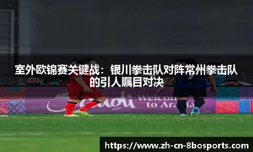 室外欧锦赛关键战:银川拳击队对阵常州拳击队的引人瞩目对决
