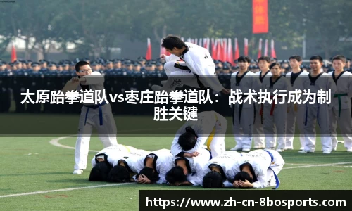 太原跆拳道队vs枣庄跆拳道队:战术执行成为制胜关键