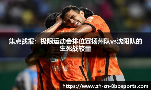 焦点战报：极限运动会排位赛扬州队vs沈阳队的生死战较量