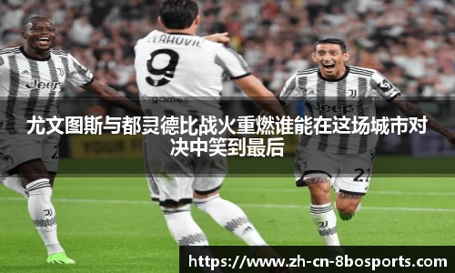尤文图斯与都灵德比战火重燃谁能在这场城市对决中笑到最后